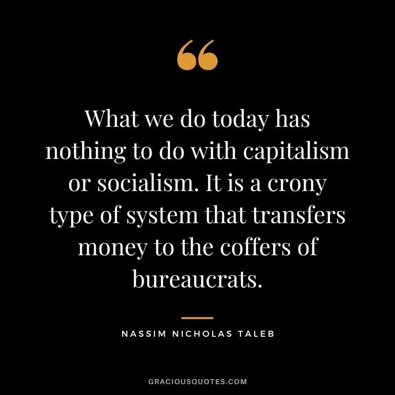 What we do today has nothing to do with capitalism or socialism. It is a crony type of system that transfers money to the coffers of bureaucrats.