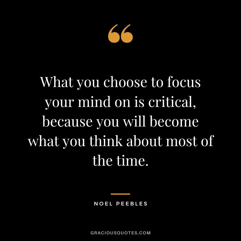 What you choose to focus your mind on is critical, because you will become what you think about most of the time. - Noel Peebles