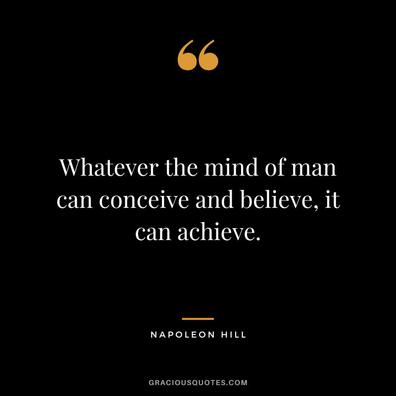 Whatever the mind of man can conceive and believe, it can achieve. - Napoleon Hill