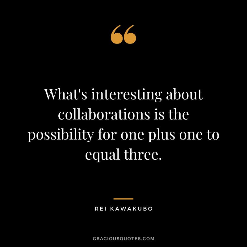 What's interesting about collaborations is the possibility for one plus one to equal three. - Rei Kawakubo