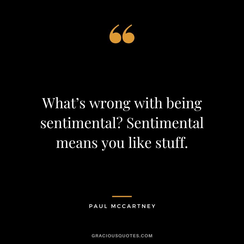 What’s wrong with being sentimental Sentimental means you like stuff. - Paul McCartney