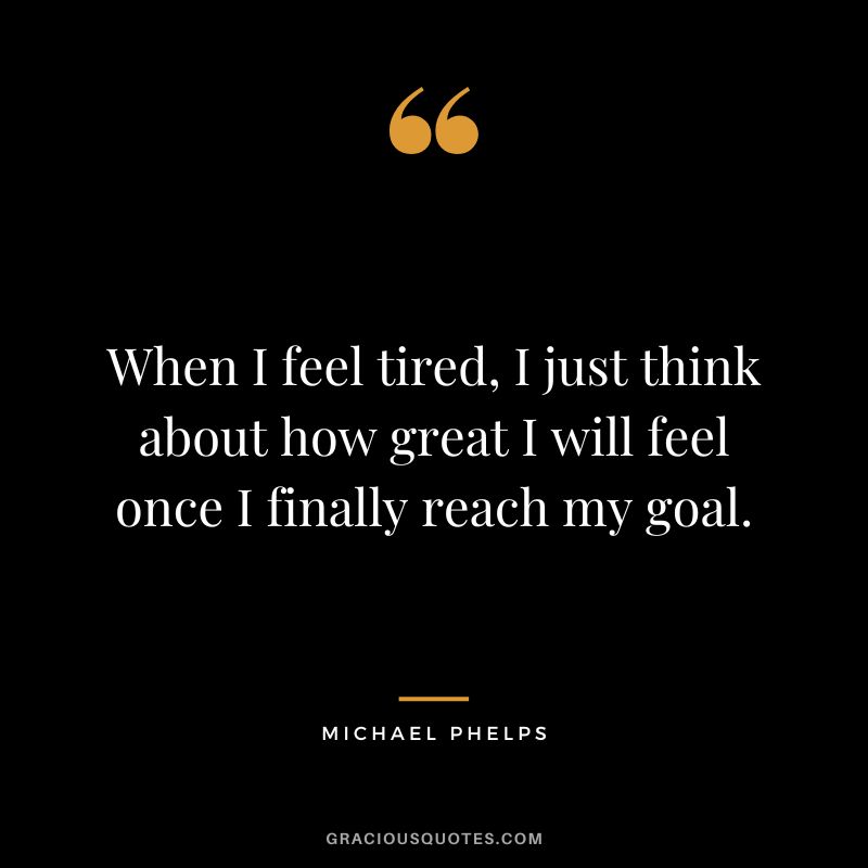 When I feel tired, I just think about how great I will feel once I finally reach my goal. - Michael Phelps