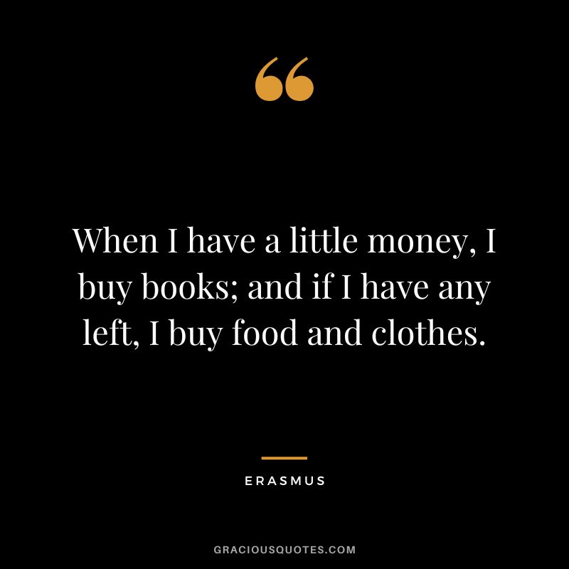 When I have a little money, I buy books; and if I have any left, I buy food and clothes. - Erasmus