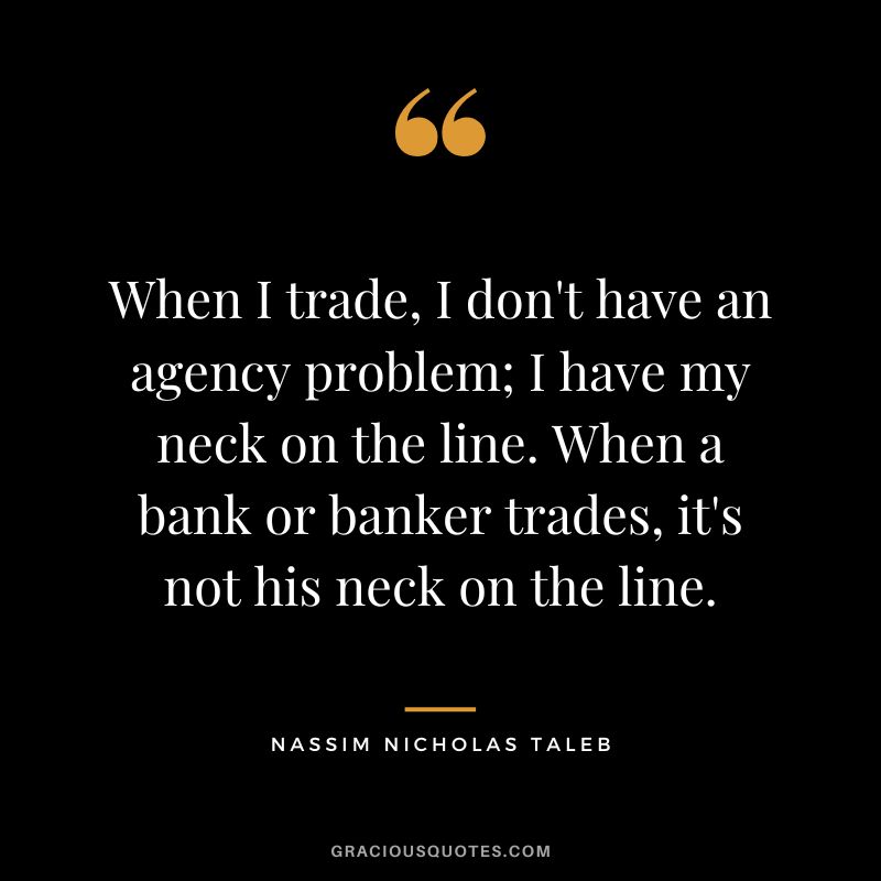 When I trade, I don't have an agency problem; I have my neck on the line. When a bank or banker trades, it's not his neck on the line.
