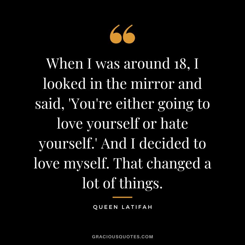 When I was around 18, I looked in the mirror and said, 'You're either going to love yourself or hate yourself.' And I decided to love myself. That changed a lot of things. - Queen Latifah