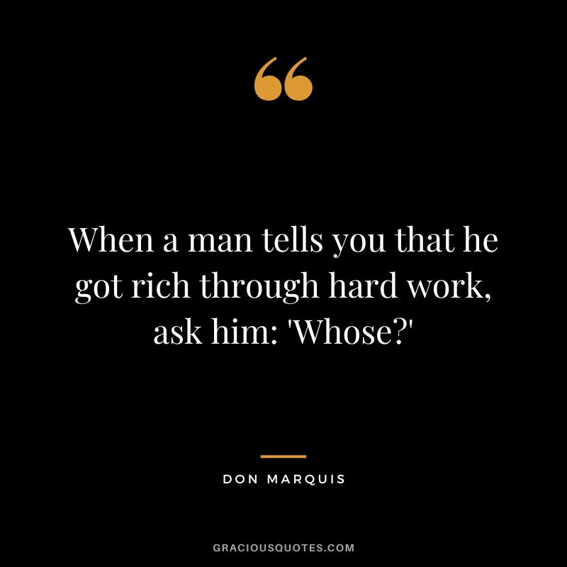 When a man tells you that he got rich through hard work, ask him 'Whose' - Don Marquis