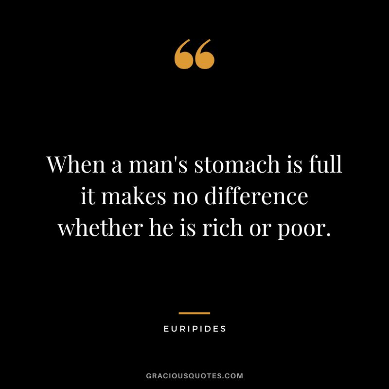 When a man's stomach is full it makes no difference whether he is rich or poor.