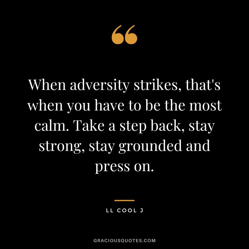 When adversity strikes, that's when you have to be the most calm. Take a step back, stay strong, stay grounded and press on. - LL Cool J