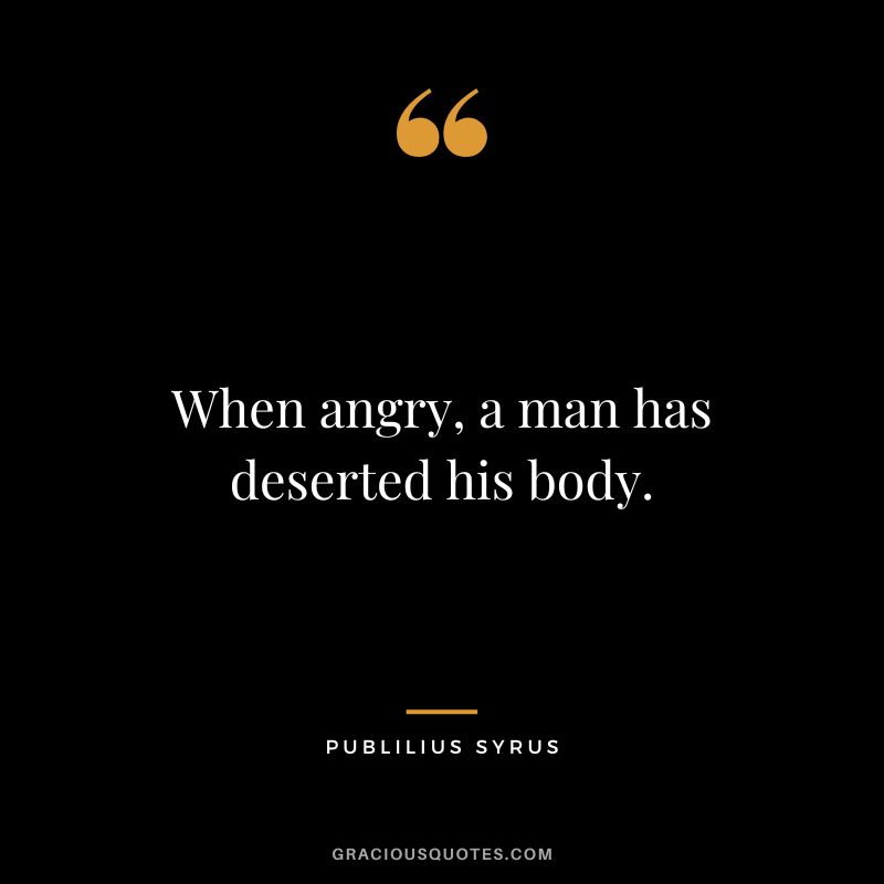 When angry, a man has deserted his body.