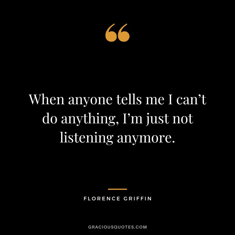 When anyone tells me I can’t do anything, I’m just not listening anymore. - Florence Griffin
