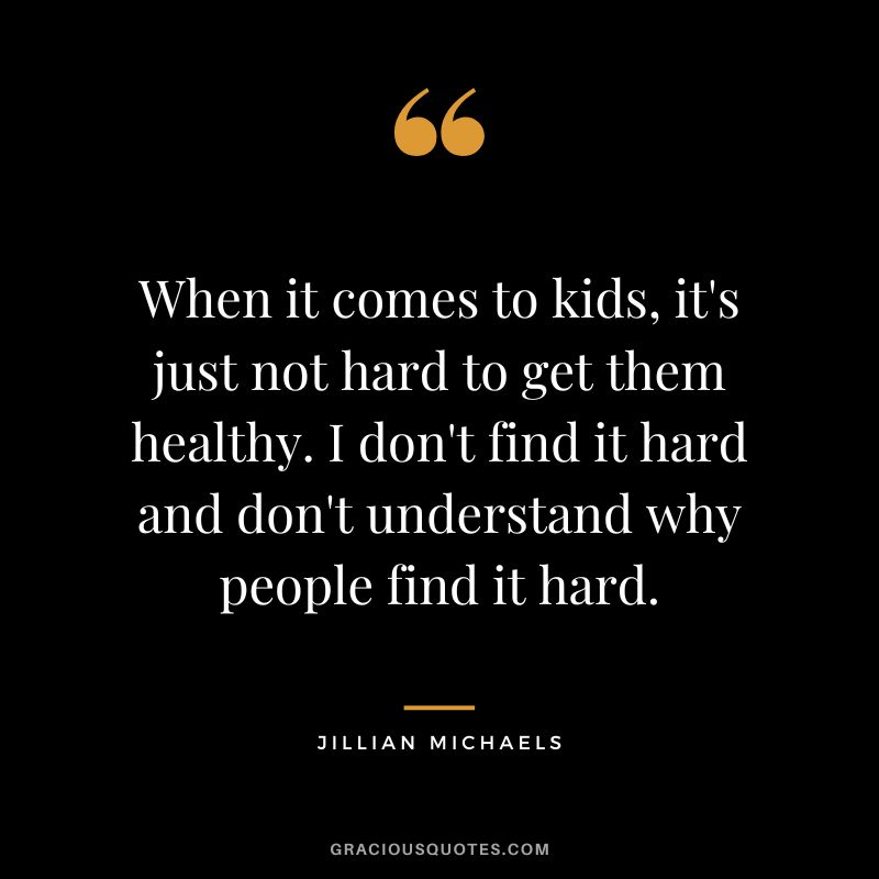 When it comes to kids, it's just not hard to get them healthy. I don't find it hard and don't understand why people find it hard.