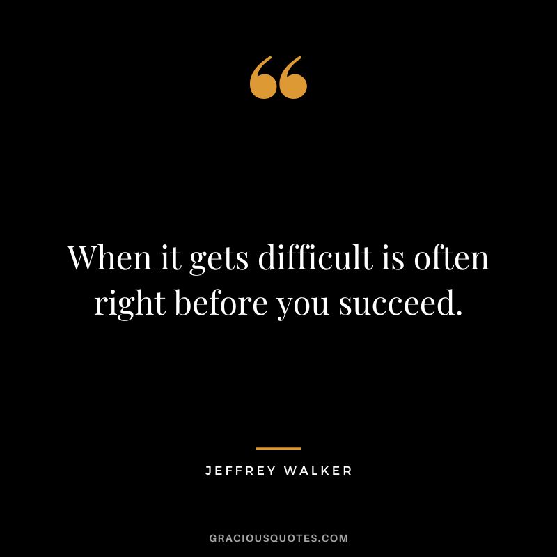 When it gets difficult is often right before you succeed. - Jeffrey Walker