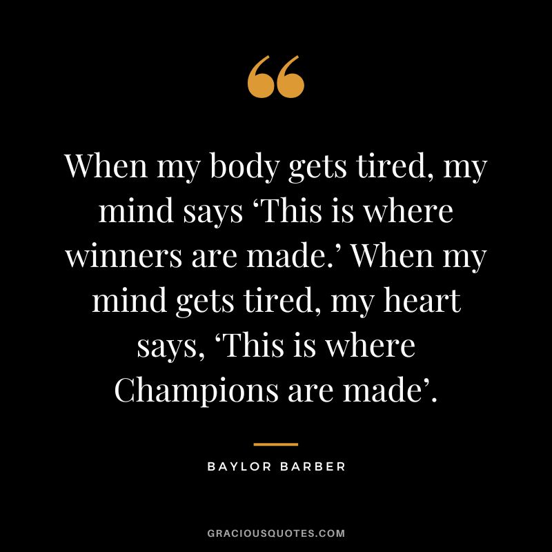 When my body gets tired, my mind says ‘This is where winners are made.’ When my mind gets tired, my heart says, ‘This is where Champions are made’. - Baylor Barber