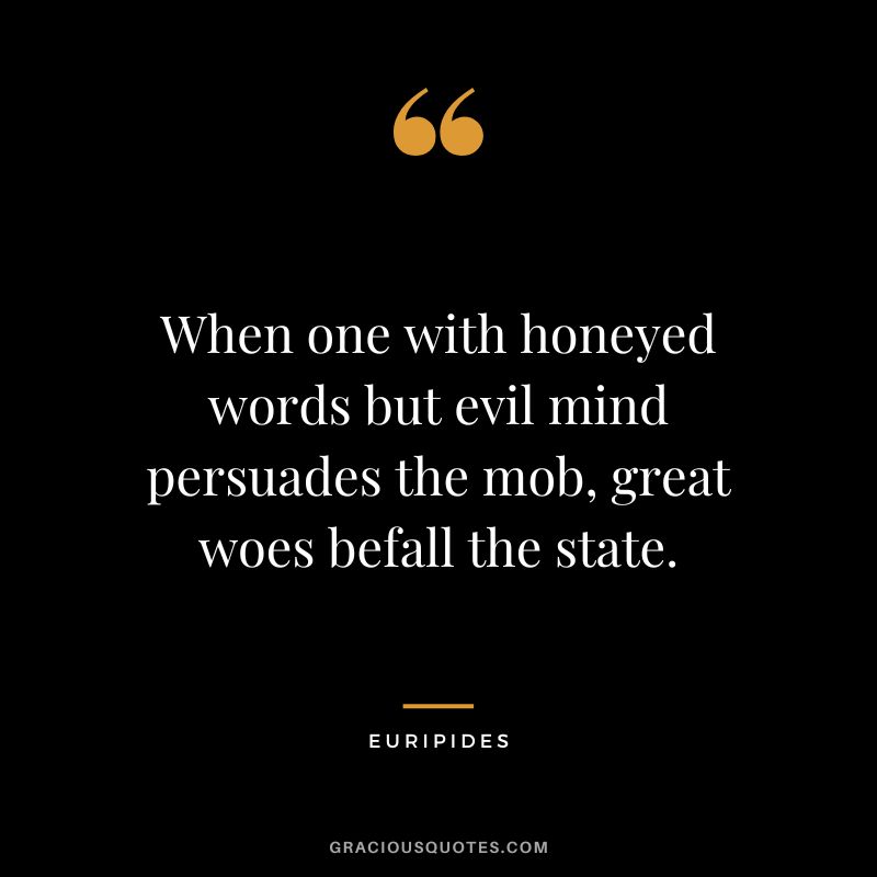 When one with honeyed words but evil mind persuades the mob, great woes befall the state.
