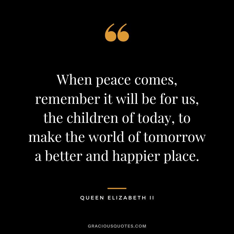When peace comes, remember it will be for us, the children of today, to make the world of tomorrow a better and happier place.