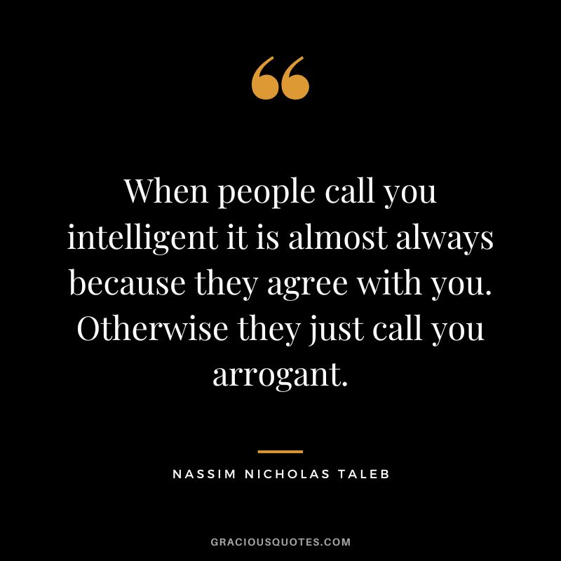 When people call you intelligent it is almost always because they agree with you. Otherwise they just call you arrogant.