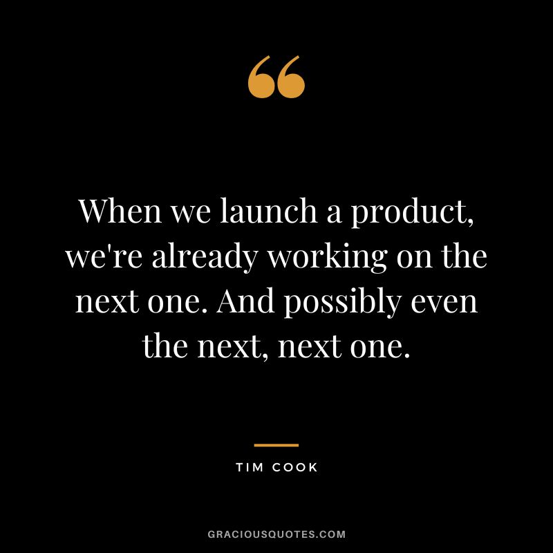 When we launch a product, we're already working on the next one. And possibly even the next, next one.
