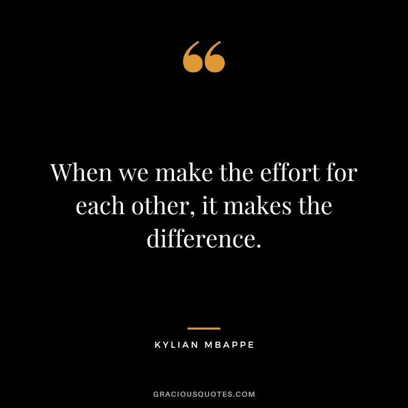 When we make the effort for each other, it makes the difference. - Kylian Mbappe