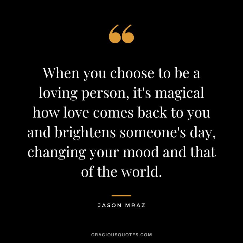 When you choose to be a loving person, it's magical how love comes back to you and brightens someone's day, changing your mood and that of the world.