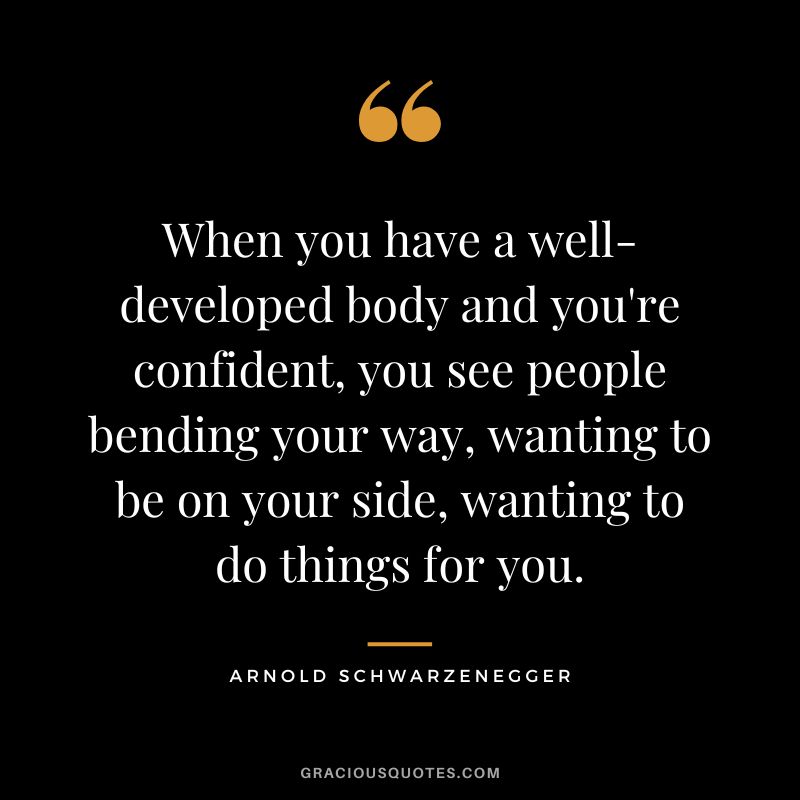 When you have a well-developed body and you're confident, you see people bending your way, wanting to be on your side, wanting to do things for you. - Arnold Schwarzenegger
