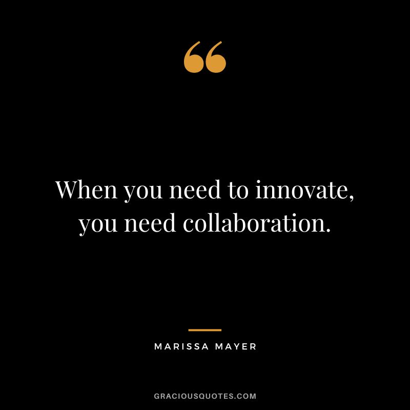 When you need to innovate, you need collaboration. - Marissa Mayer