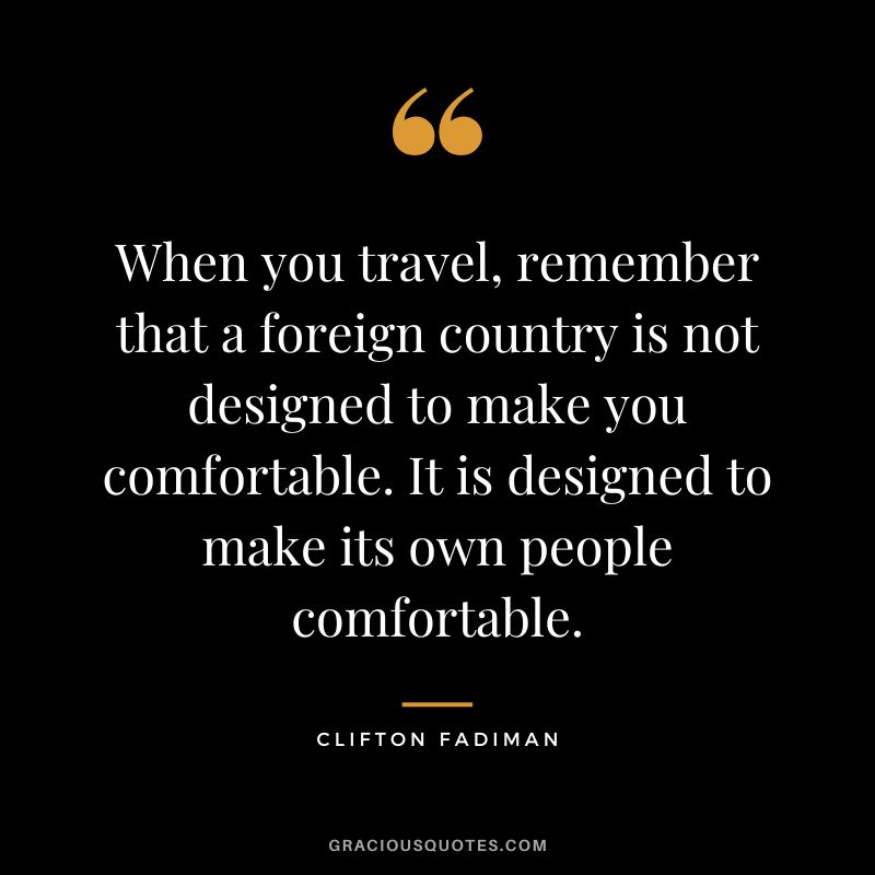 When you travel, remember that a foreign country is not designed to make you comfortable. It is designed to make its own people comfortable. - Clifton Fadiman