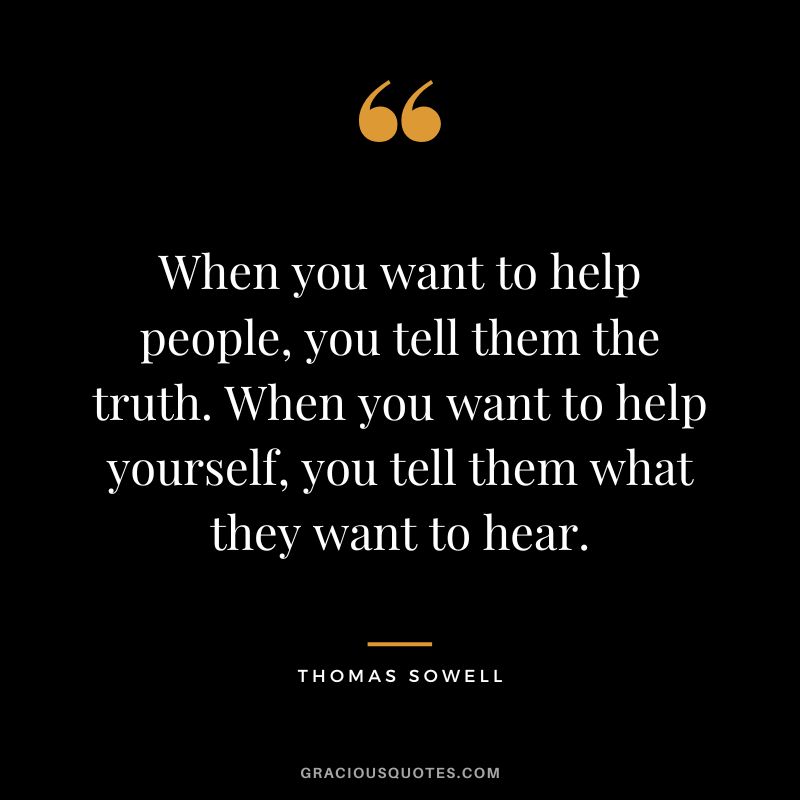 When you want to help people, you tell them the truth. When you want to help yourself, you tell them what they want to hear.