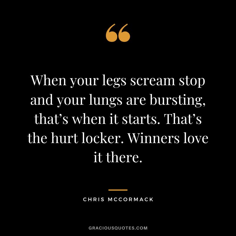 When your legs scream stop and your lungs are bursting, that’s when it starts. That’s the hurt locker. Winners love it there. - Chris McCormack
