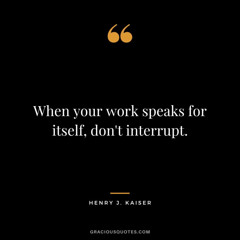 When your work speaks for itself, don't interrupt. - Henry J. Kaiser