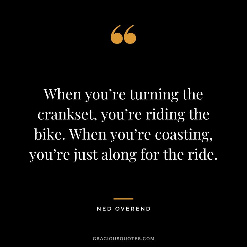 When you’re turning the crankset, you’re riding the bike. When you’re coasting, you’re just along for the ride. - Ned Overend