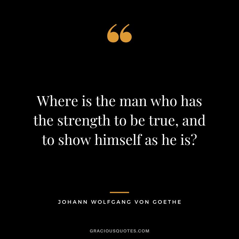 Where is the man who has the strength to be true, and to show himself as he is - Johann Wolfgang von Goethe