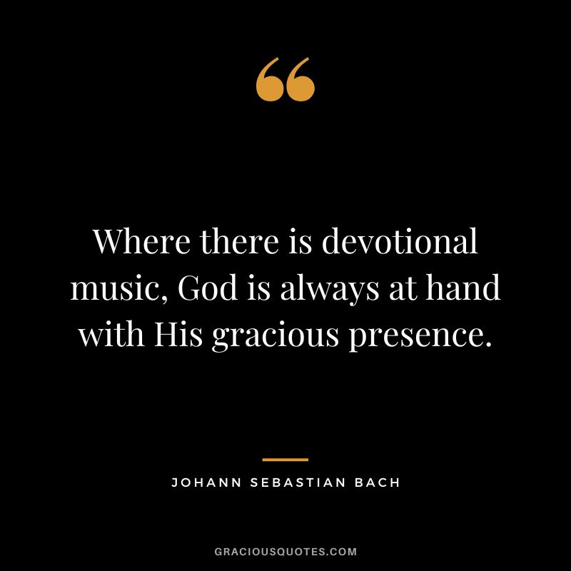 Where there is devotional music, God is always at hand with His gracious presence. - Johann Sebastian Bach