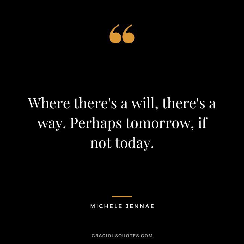 Where there's a will, there's a way. Perhaps tomorrow, if not today. - Michele Jennae