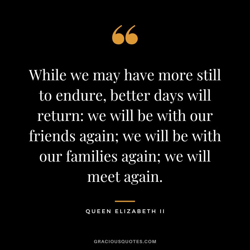 While we may have more still to endure, better days will return we will be with our friends again; we will be with our families again; we will meet again.