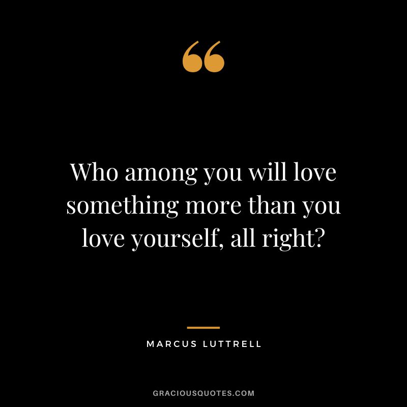 Who among you will love something more than you love yourself, all right - Marcus Luttrell