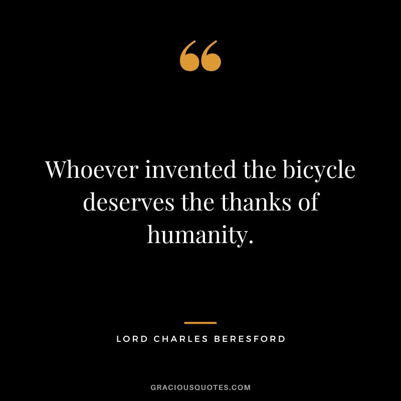 Whoever invented the bicycle deserves the thanks of humanity. - Lord Charles Beresford