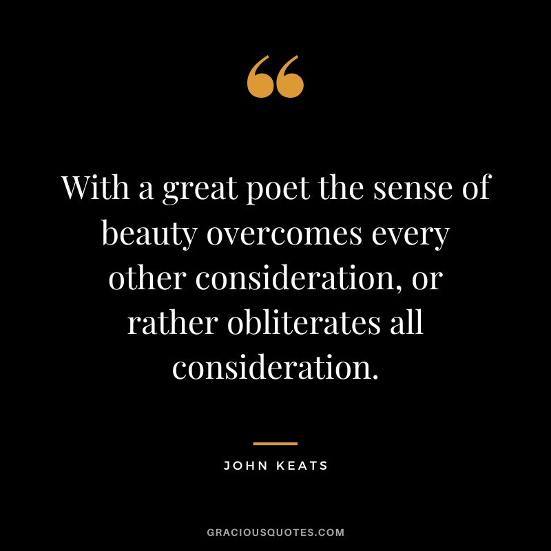 With a great poet the sense of beauty overcomes every other consideration, or rather obliterates all consideration. - John Keats