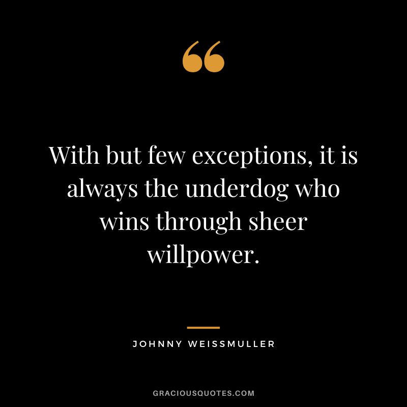 With but few exceptions, it is always the underdog who wins through sheer willpower. - Johnny Weissmuller