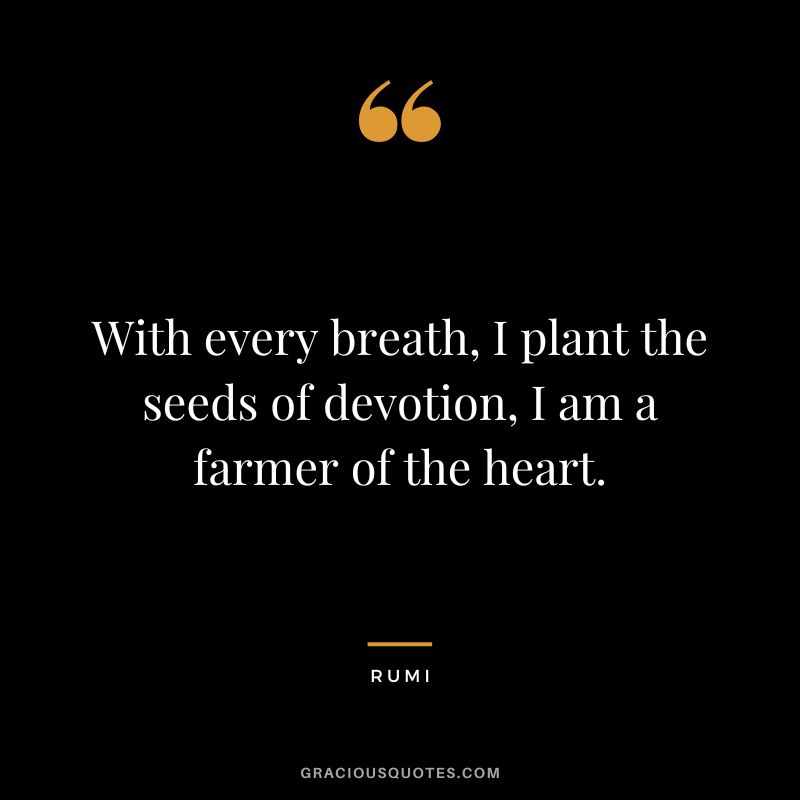 With every breath, I plant the seeds of devotion, I am a farmer of the heart. - Rumi
