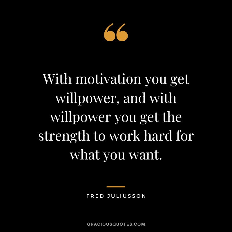 With motivation you get willpower, and with willpower you get the strength to work hard for what you want. - Fred Juliusson