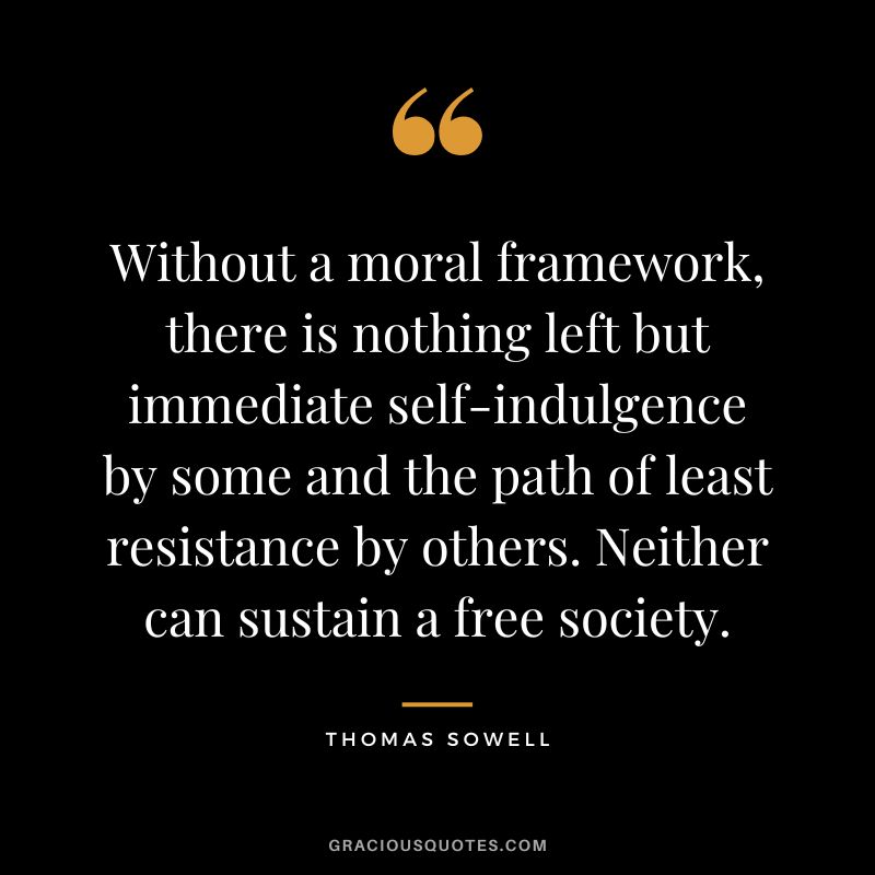 Without a moral framework, there is nothing left but immediate self-indulgence by some and the path of least resistance by others. Neither can sustain a free society.