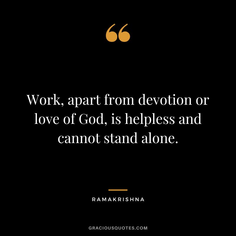 Work, apart from devotion or love of God, is helpless and cannot stand alone. - Ramakrishna