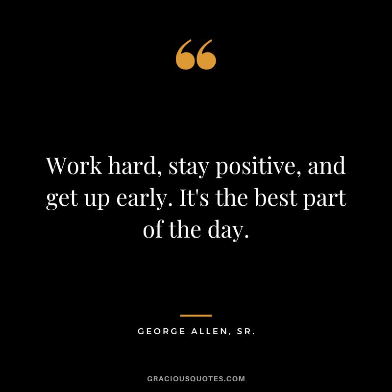 Work hard, stay positive, and get up early. It's the best part of the day. - George Allen, Sr.