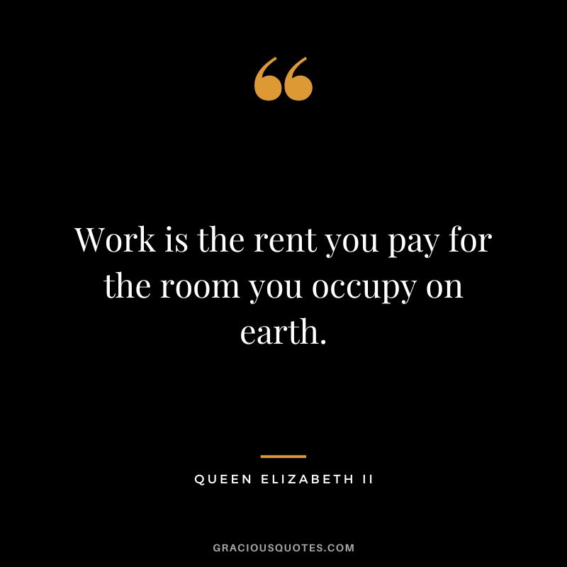 Work is the rent you pay for the room you occupy on earth.