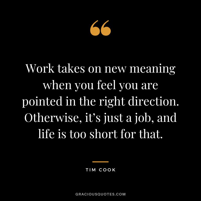 Work takes on new meaning when you feel you are pointed in the right direction. Otherwise, it’s just a job, and life is too short for that.