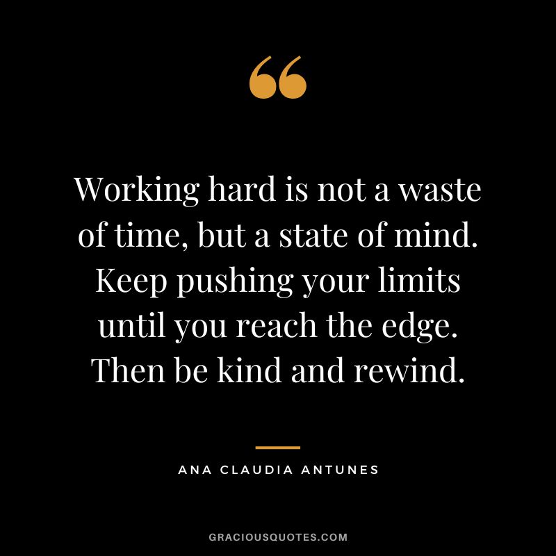 Working hard is not a waste of time, but a state of mind. Keep pushing your limits until you reach the edge. Then be kind and rewind. - Ana Claudia Antunes