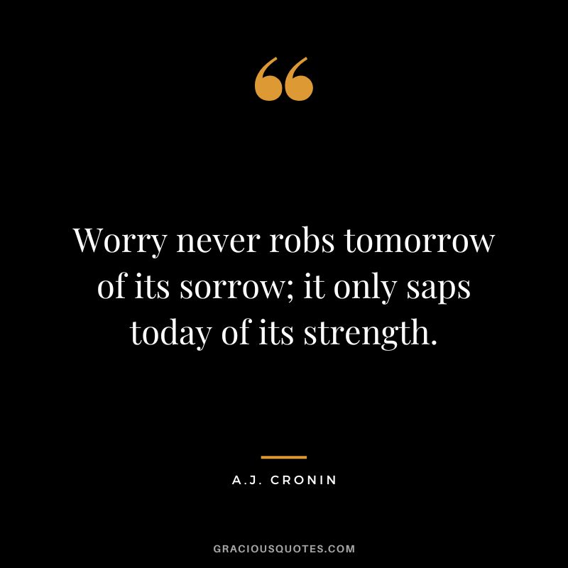 Worry never robs tomorrow of its sorrow; it only saps today of its strength. - A.J. Cronin