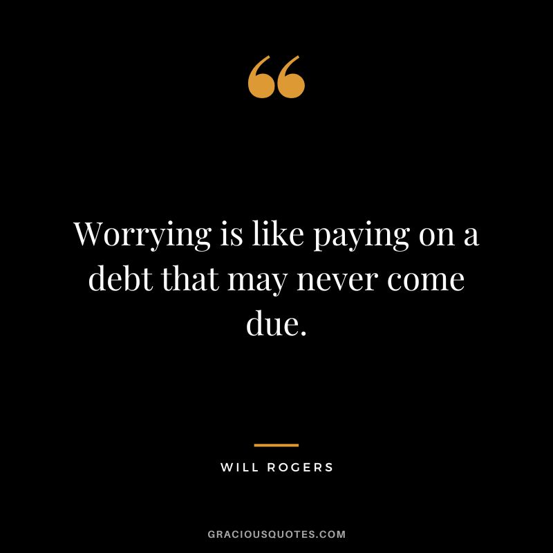 Worrying is like paying on a debt that may never come due. - Will Rogers