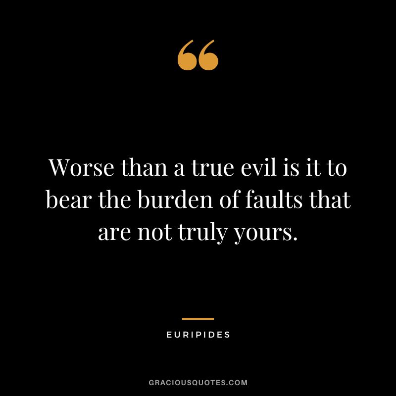 Worse than a true evil is it to bear the burden of faults that are not truly yours.