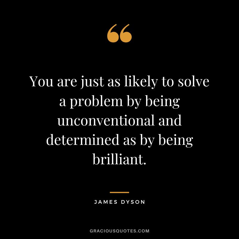 You are just as likely to solve a problem by being unconventional and determined as by being brilliant.